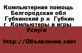 Компьютерная помощь - Белгородская обл., Губкинский р-н, Губкин г. Компьютеры и игры » Услуги   